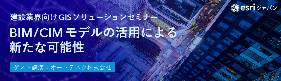 建設業界向け GIS ソリューションセミナー ～ BIM/CIM モデルの活用による新たな可能性 ～