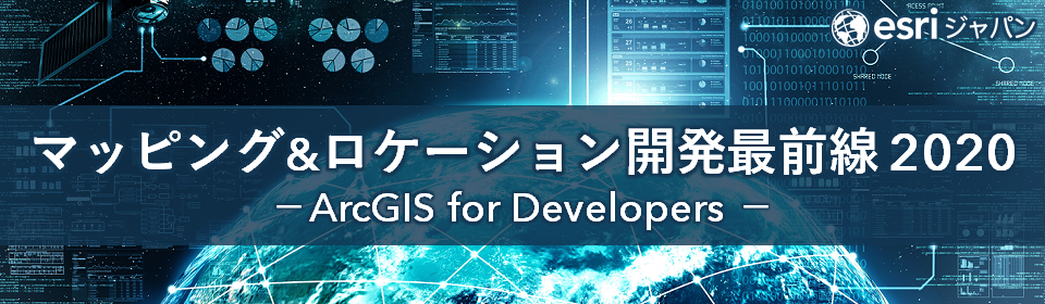 マッピング & ロケーション開発最前線 2020 ～ ArcGIS for Developers ～