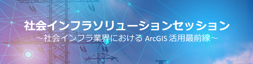 社会インフラソリューションセッション ~社会インフラ業界におけるArcGIS活用最前線~