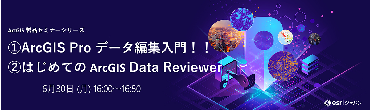 ArcGIS 製品セミナーシリーズ : ① ArcGIS Pro データ編集入門！！ ② はじめての ArcGIS Data Reviewer