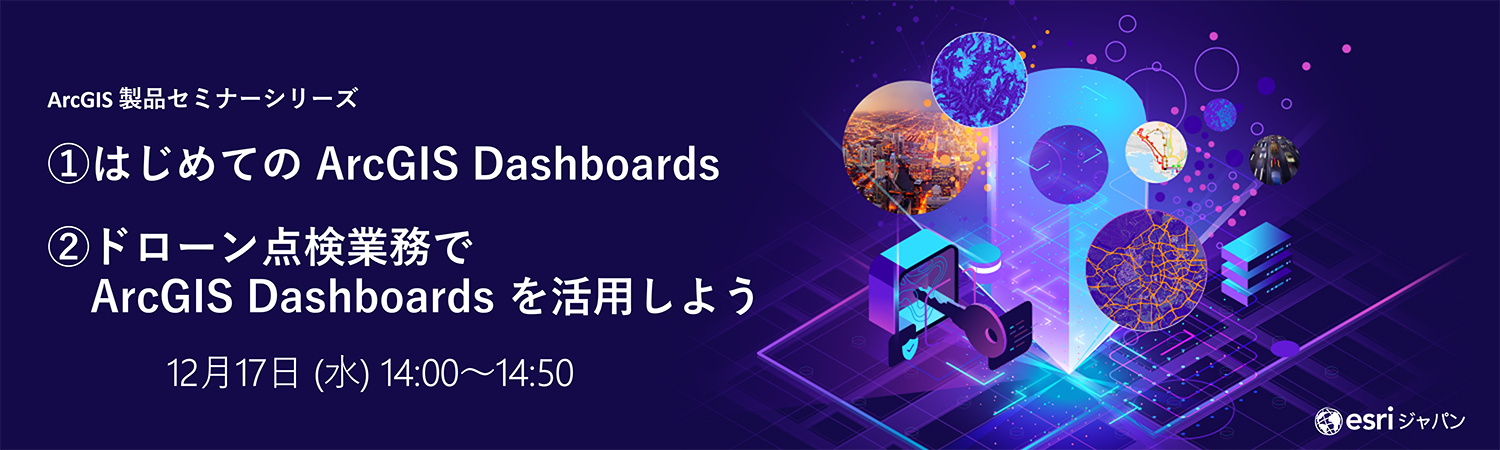 ArcGIS 製品セミナーシリーズ : ① はじめての ArcGIS Dashboards ② ドローン点検業務で ArcGIS Dashboards を活用しよう