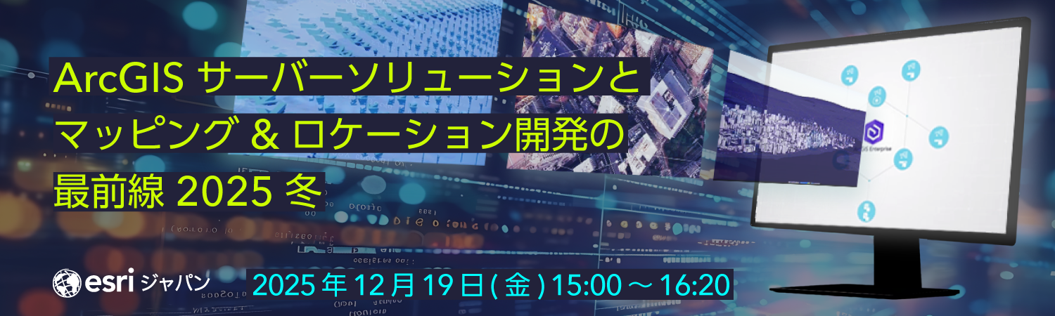 ArcGIS サーバーソリューションとマッピング & ロケーション開発の最前線 2025 冬