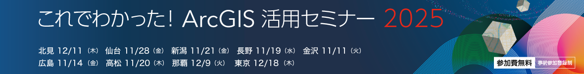 これでわかった！ ArcGIS 活用セミナー 2025（網走、仙台、新潟、長野、金沢、広島、高松、那覇の各都市にて開催）